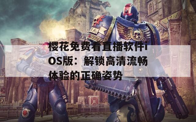 樱花免费看直播软件iOS版：解锁高清流畅体验的正确姿势
