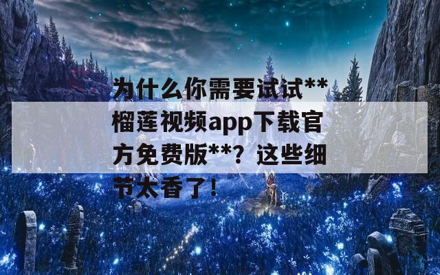 为什么你需要试试**榴莲视频app下载官方免费版**？这些细节太香了！