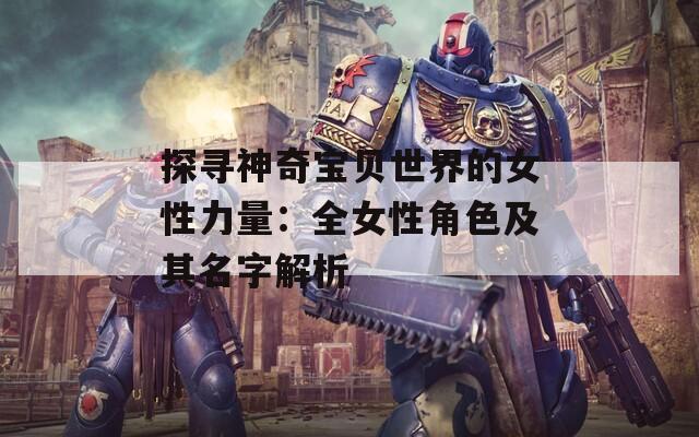 探寻神奇宝贝世界的女性力量：全女性角色及其名字解析
