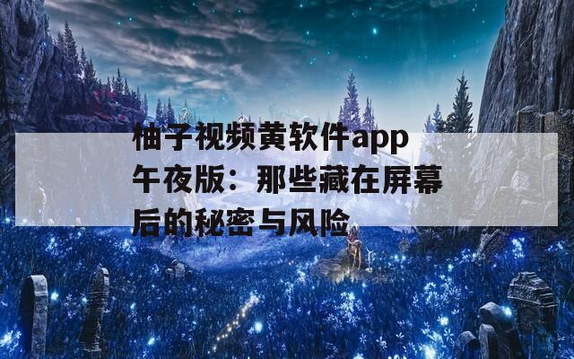 柚子视频黄软件app午夜版：那些藏在屏幕后的秘密与风险
