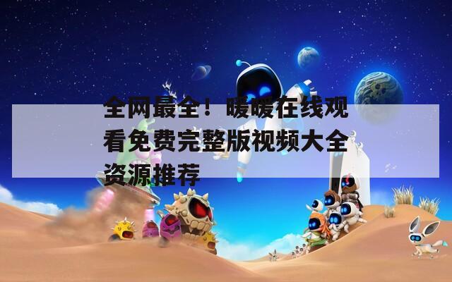 全网最全！暖暖在线观看免费完整版视频大全资源推荐