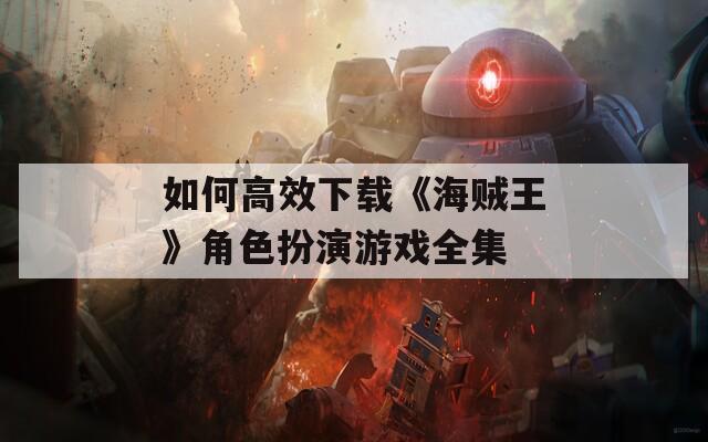 如何高效下载《海贼王》角色扮演游戏全集