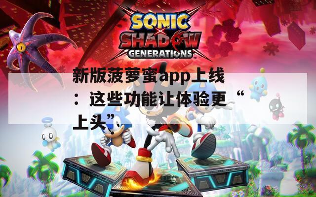 新版菠萝蜜app上线：这些功能让体验更“上头”