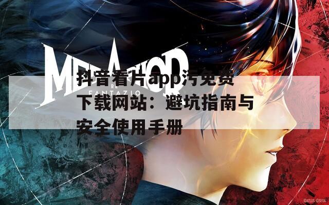 抖音看片app污免费下载网站：避坑指南与安全使用手册