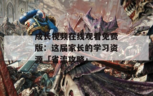 成长视频在线观看免费版：这届家长的学习资源「省流攻略」