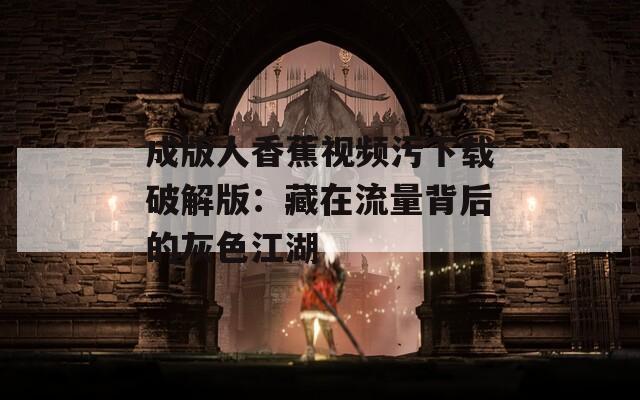 成版人香蕉视频污下载破解版：藏在流量背后的灰色江湖