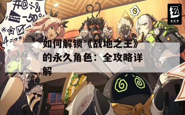 如何解锁《战地之王》的永久角色：全攻略详解