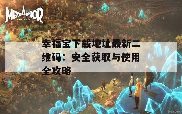 幸福宝下载地址最新二维码：安全获取与使用全攻略