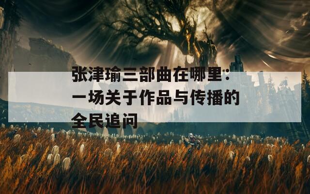 张津瑜三部曲在哪里：一场关于作品与传播的全民追问