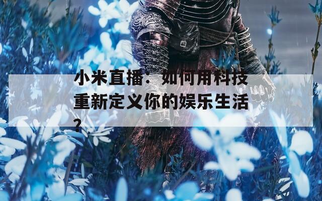 小米直播：如何用科技重新定义你的娱乐生活？