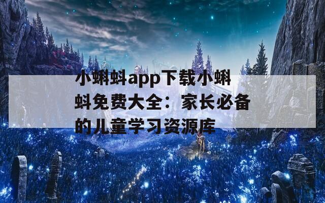 小蝌蚪app下载小蝌蚪免费大全：家长必备的儿童学习资源库