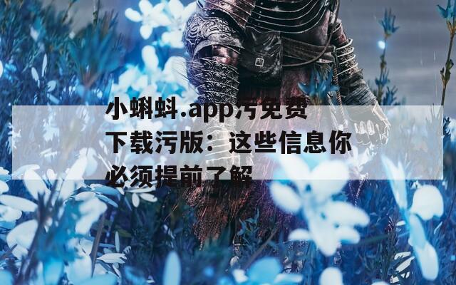 小蝌蚪.app污免费下载污版：这些信息你必须提前了解