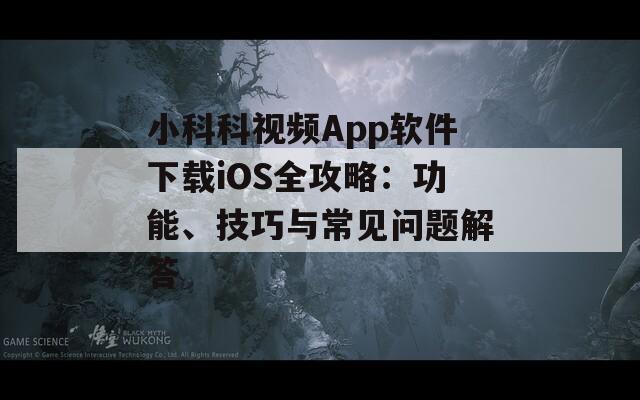 小科科视频App软件下载iOS全攻略：功能、技巧与常见问题解答
