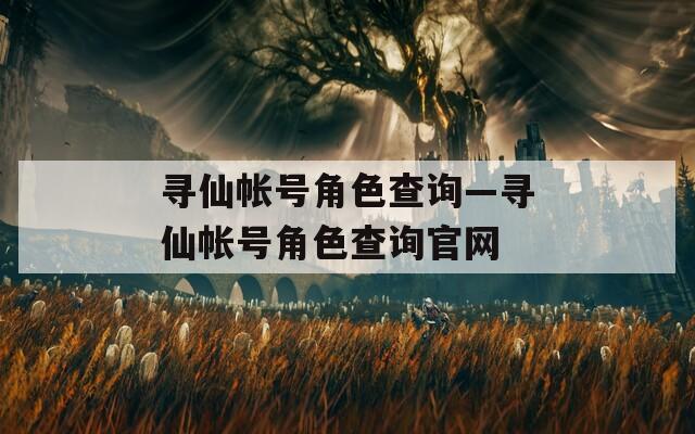 寻仙帐号角色查询—寻仙帐号角色查询官网