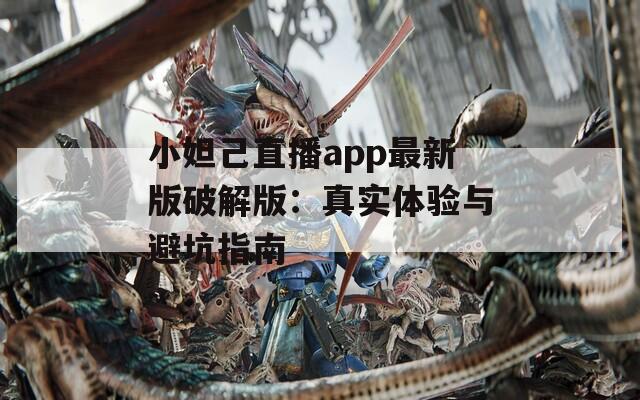 小妲己直播app最新版破解版：真实体验与避坑指南