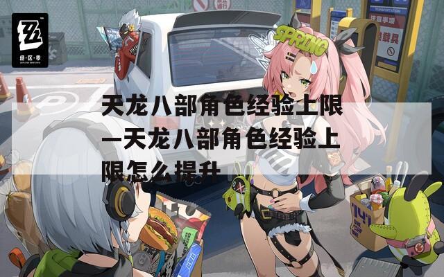 天龙八部角色经验上限—天龙八部角色经验上限怎么提升