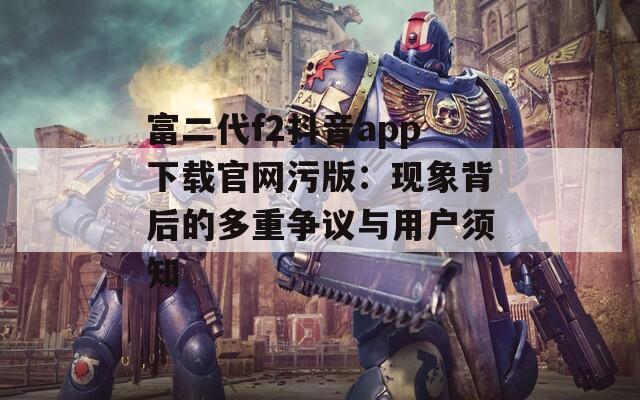 富二代f2抖音app下载官网污版：现象背后的多重争议与用户须知