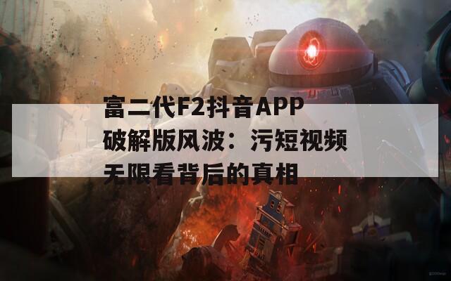富二代F2抖音APP破解版风波：污短视频无限看背后的真相