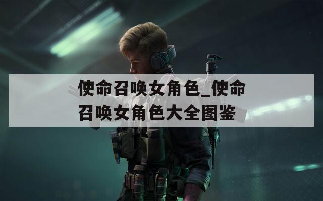 使命召唤女角色_使命召唤女角色大全图鉴