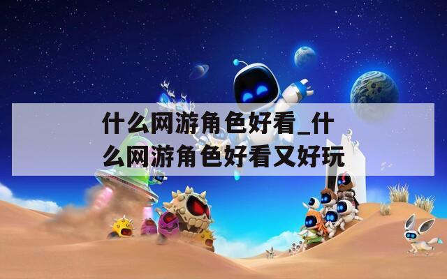什么网游角色好看_什么网游角色好看又好玩