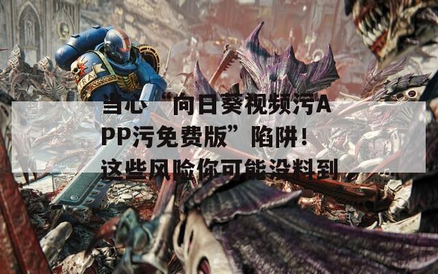 当心“向日葵视频污APP污免费版”陷阱！这些风险你可能没料到