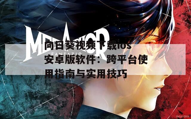 向日葵视频下载ios安卓版软件：跨平台使用指南与实用技巧