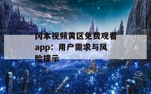 冈本视频黄区免费观看app：用户需求与风险提示