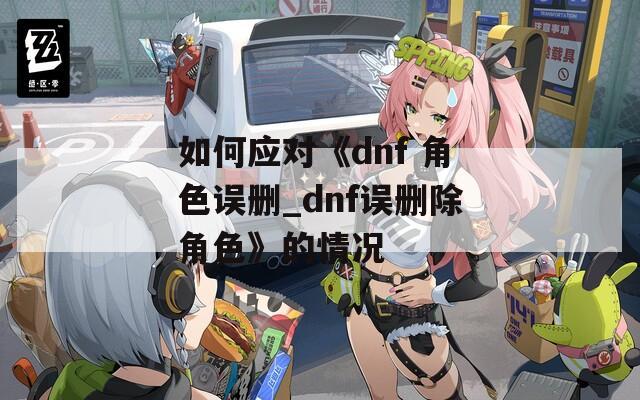 如何应对《dnf 角色误删_dnf误删除角色》的情况