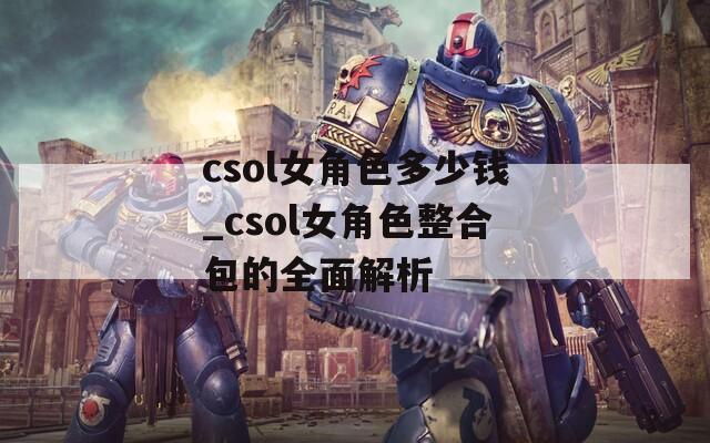 csol女角色多少钱_csol女角色整合包的全面解析