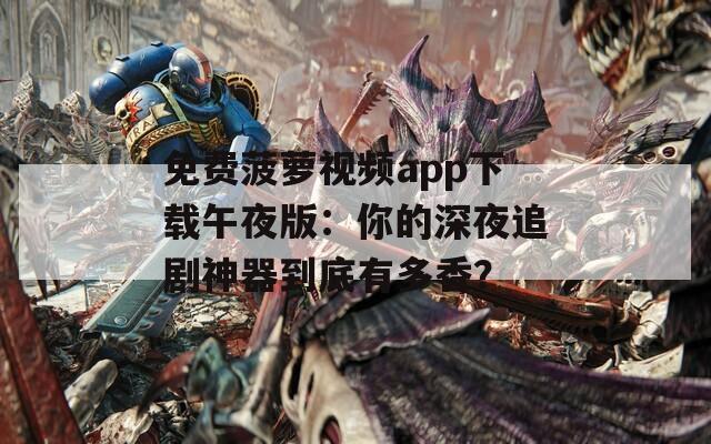 免费菠萝视频app下载午夜版：你的深夜追剧神器到底有多香？