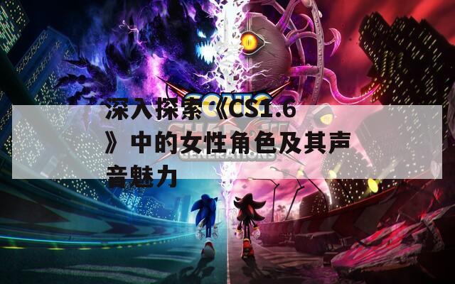 深入探索《CS1.6》中的女性角色及其声音魅力