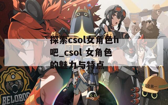 探索csol女角色h吧_csol 女角色的魅力与特点