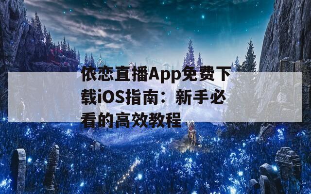 依恋直播App免费下载iOS指南：新手必看的高效教程