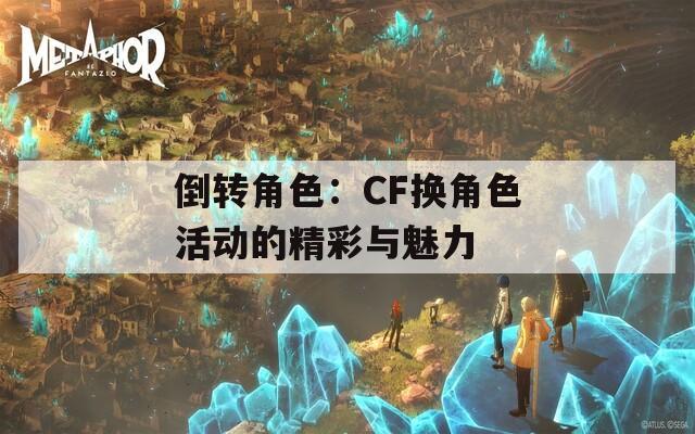 倒转角色：CF换角色活动的精彩与魅力