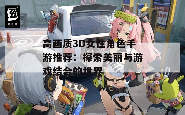 高画质3D女性角色手游推荐：探索美丽与游戏结合的世界
