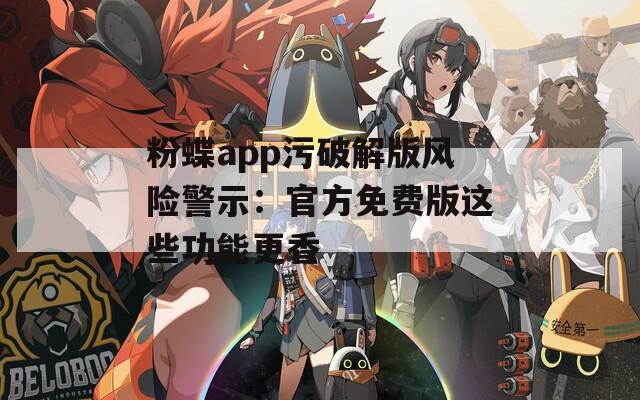 粉蝶app污破解版风险警示：官方免费版这些功能更香