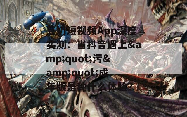 豆奶短视频App深度实测：当抖音遇上&quot;污&quot;成年版是种什么体验？